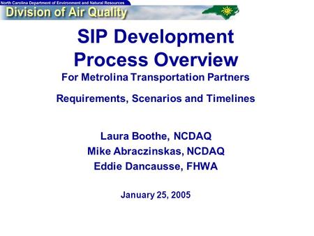 SIP Development Process Overview For Metrolina Transportation Partners Requirements, Scenarios and Timelines Laura Boothe, NCDAQ Mike Abraczinskas, NCDAQ.