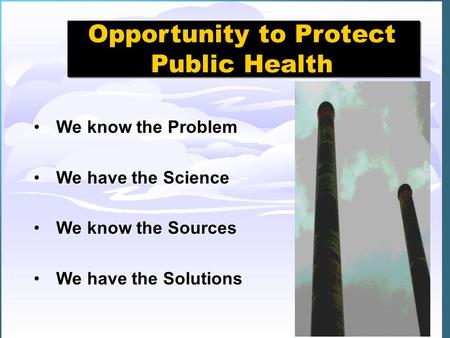 1 Opportunity to Protect Public Health We know the ProblemWe know the Problem We have the ScienceWe have the Science We know the SourcesWe know the Sources.