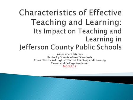 Assessment Literacy Kentucky Core Academic Standards Characteristics of Highly Effective Teaching and Learning Career and College Readiness MODULE 2.