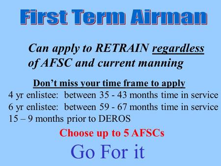 Can apply to RETRAIN regardless of AFSC and current manning Choose up to 5 AFSCs Dont miss your time frame to apply 4 yr enlistee: between 35 - 43 months.