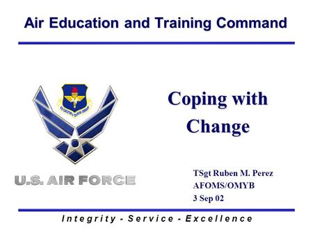 Air Education and Training Command I n t e g r i t y - S e r v i c e - E x c e l l e n c e Coping with Change TSgt Ruben M. Perez AFOMS/OMYB 3 Sep 02.