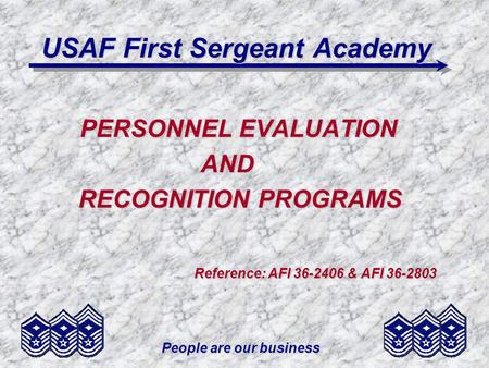 People are our business USAF First Sergeant Academy PERSONNEL EVALUATION AND AND RECOGNITION PROGRAMS RECOGNITION PROGRAMS Reference: AFI 36-2406 & AFI.