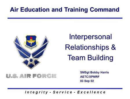 Air Education and Training Command I n t e g r i t y - S e r v i c e - E x c e l l e n c e Interpersonal Relationships & Team Building SMSgt Bobby Harris.