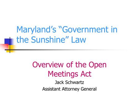 Marylands Government in the Sunshine Law Overview of the Open Meetings Act Jack Schwartz Assistant Attorney General.