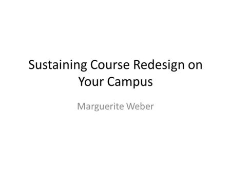 Sustaining Course Redesign on Your Campus Marguerite Weber.