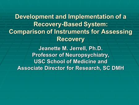Development and Implementation of a Recovery-Based System: Comparison of Instruments for Assessing Recovery Jeanette M. Jerrell, Ph.D. Professor of Neuropsychiatry,