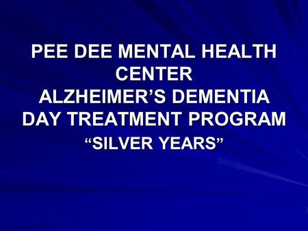 PEE DEE MENTAL HEALTH CENTER ALZHEIMERS DEMENTIA DAY TREATMENT PROGRAM SILVER YEARS SILVER YEARS.