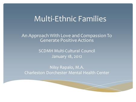 Multi-Ethnic Families An Approach With Love and Compassion To Generate Positive Actions SCDMH Multi-Cultural Council January 18, 2012 Nilsy Rapalo, M.A.