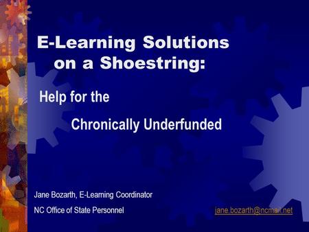Help for the Chronically Underfunded E-Learning Solutions on a Shoestring: Jane Bozarth, E-Learning Coordinator NC Office of State Personnel