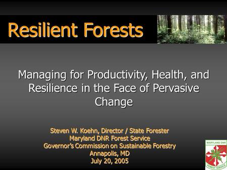 Resilient Forests Steven W. Koehn, Director / State Forester Maryland DNR Forest Service Governors Commission on Sustainable Forestry Annapolis, MD July.