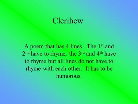Clerihew A poem that has 4 lines. The 1st and 2nd have to rhyme, the 3rd and 4th have to rhyme but all lines do not have to rhyme with each other. It.