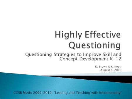 Questioning Strategies to Improve Skill and Concept Development K-12 D. Brown & K. Kopp August 5, 2009 CCSB Motto 2009-2010: Leading and Teaching with.
