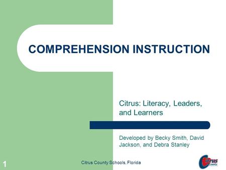 Citrus County Schools, Florida 1 COMPREHENSION INSTRUCTION Citrus: Literacy, Leaders, and Learners Developed by Becky Smith, David Jackson, and Debra.