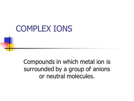COMPLEX IONS Compounds in which metal ion is surrounded by a group of anions or neutral molecules.