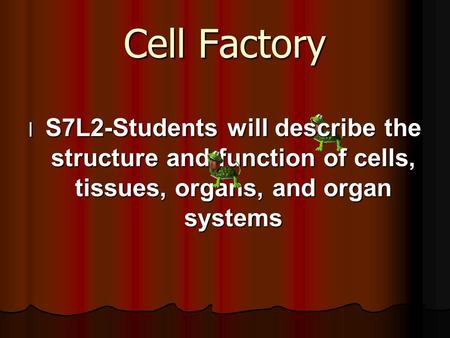 Cell Factory lSlSlSlS7L2-Students will describe the structure and function of cells, tissues, organs, and organ systems.