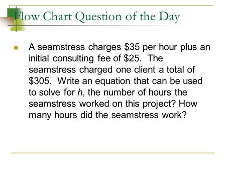 Flow Chart Question of the Day A seamstress charges $35 per hour plus an initial consulting fee of $25. The seamstress charged one client a total of $305.