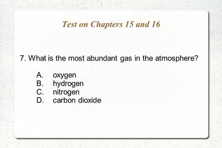 Test on Chapters 15 and 16 7. What is the most abundant gas in the atmosphere? A.	oxygen B.	hydrogen C.	nitrogen D.	carbon dioxide.