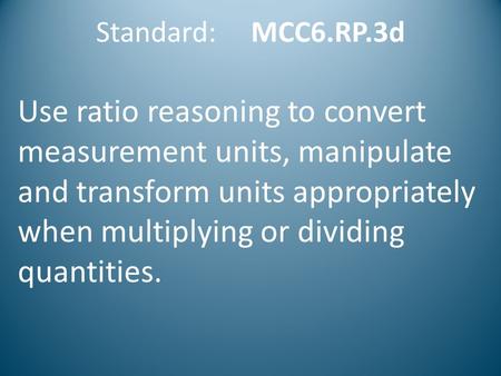 Standard: MCC6.RP.3d Use ratio reasoning to convert measurement units, manipulate and transform units appropriately when multiplying or dividing quantities.