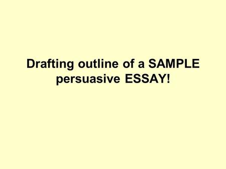 Drafting outline of a SAMPLE persuasive ESSAY!