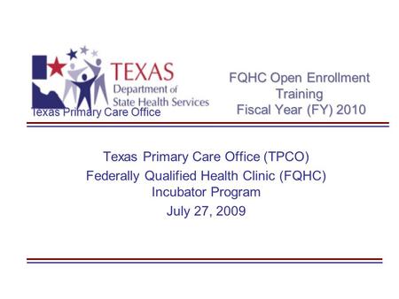Texas Primary Care Office FQHC Open Enrollment Training Fiscal Year (FY) 2010 Texas Primary Care Office (TPCO) Federally Qualified Health Clinic (FQHC)