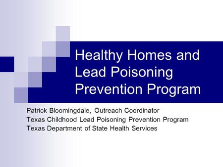 Healthy Homes and Lead Poisoning Prevention Program Patrick Bloomingdale, Outreach Coordinator Texas Childhood Lead Poisoning Prevention Program Texas.