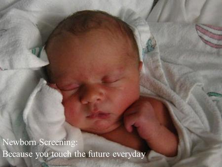 Newborn Screening: Because you touch the future everyday.