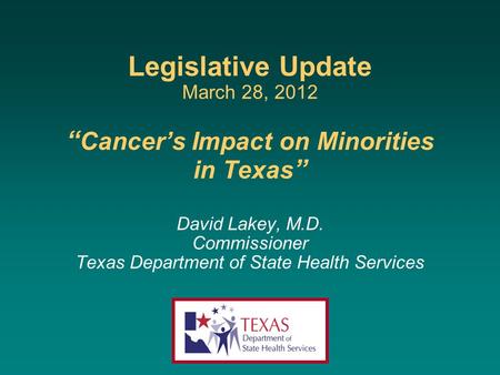 Legislative Update March 28, 2012 Cancers Impact on Minorities in Texas David Lakey, M.D. Commissioner Texas Department of State Health Services.