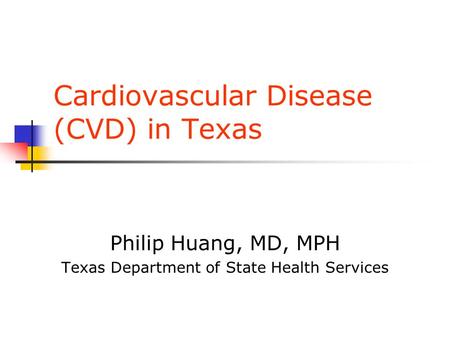 Cardiovascular Disease (CVD) in Texas Philip Huang, MD, MPH Texas Department of State Health Services.