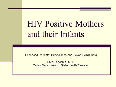 HIV Positive Mothers and their Infants Enhanced Perinatal Surveillance and Texas HARS Data Elvia Ledezma, MPH Texas Department of State Health Services.