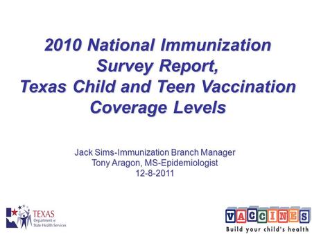 2010 National Immunization Survey Report, Texas Child and Teen Vaccination Coverage Levels Jack Sims-Immunization Branch Manager Tony Aragon, MS-Epidemiologist.