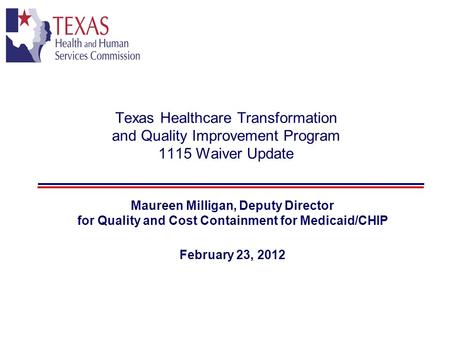 Texas Healthcare Transformation and Quality Improvement Program 1115 Waiver Update Maureen Milligan, Deputy Director for Quality and Cost Containment for.