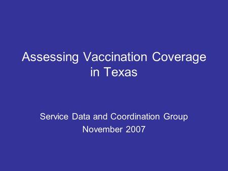 Assessing Vaccination Coverage in Texas Service Data and Coordination Group November 2007.