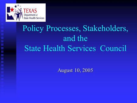 Policy Processes, Stakeholders, and the State Health Services Council August 10, 2005.