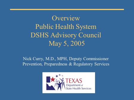 Overview Public Health System DSHS Advisory Council May 5, 2005 Nick Curry, M.D., MPH, Deputy Commissioner Prevention, Preparedness & Regulatory Services.