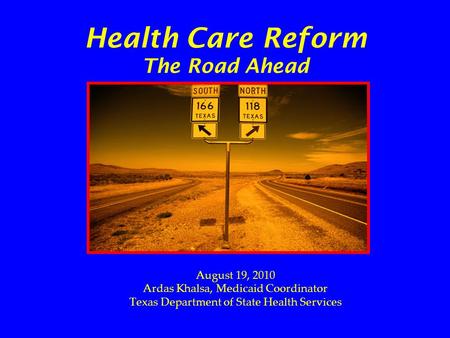 Health Care Reform The Road Ahead August 19, 2010 Ardas Khalsa, Medicaid Coordinator Texas Department of State Health Services.