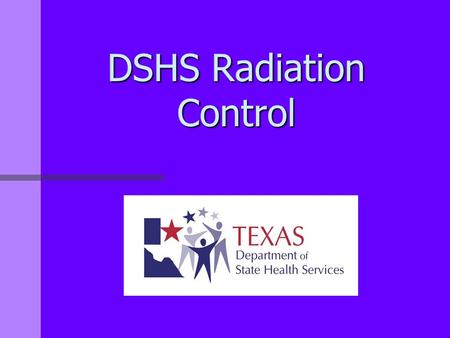 DSHS Radiation Control. Radiation Control Who We Are Radiation Control serves all the residents of the State of Texas by protecting them and their environment.