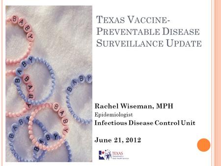T EXAS V ACCINE - P REVENTABLE D ISEASE S URVEILLANCE U PDATE Rachel Wiseman, MPH Epidemiologist Infectious Disease Control Unit June 21, 2012.