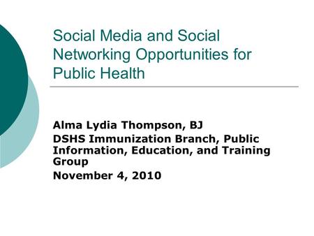 Social Media and Social Networking Opportunities for Public Health Alma Lydia Thompson, BJ DSHS Immunization Branch, Public Information, Education, and.