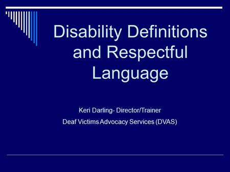 Disability Definitions and Respectful Language Keri Darling- Director/Trainer Deaf Victims Advocacy Services (DVAS)