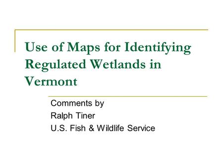 Use of Maps for Identifying Regulated Wetlands in Vermont Comments by Ralph Tiner U.S. Fish & Wildlife Service.