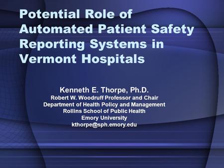 Potential Role of Automated Patient Safety Reporting Systems in Vermont Hospitals Kenneth E. Thorpe, Ph.D. Robert W. Woodruff Professor and Chair Department.