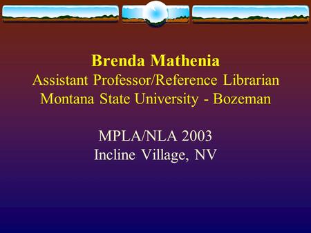 Brenda Mathenia Assistant Professor/Reference Librarian Montana State University - Bozeman MPLA/NLA 2003 Incline Village, NV.