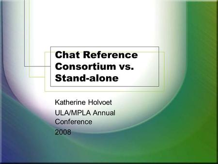 Chat Reference Consortium vs. Stand-alone Katherine Holvoet ULA/MPLA Annual Conference 2008.