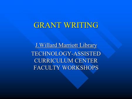 GRANT WRITING J.Willard Marriott Library TECHNOLOGY-ASSISTED CURRICULUM CENTER FACULTY WORKSHOPS.