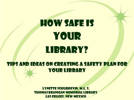 How Safe is YOUR Library? Tips and Ideas on Creating a Safety Plan for Your Library Lynette Schurdevin, M.L. S. Thomas Branigan Memorial Library Las Cruces,