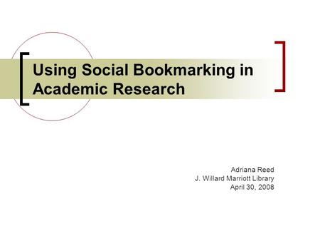 Using Social Bookmarking in Academic Research Adriana Reed J. Willard Marriott Library April 30, 2008.
