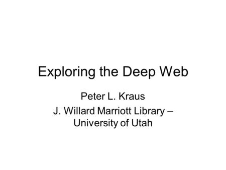 Exploring the Deep Web Peter L. Kraus J. Willard Marriott Library – University of Utah.