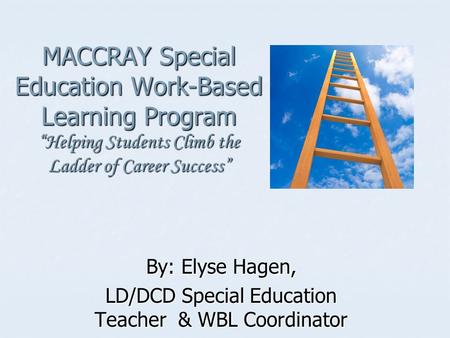MACCRAY Special Education Work-Based Learning Program Helping Students Climb the Ladder of Career Success By: Elyse Hagen, LD/DCD Special Education Teacher.