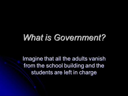 What is Government? Imagine that all the adults vanish from the school building and the students are left in charge.