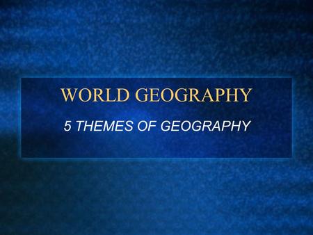 WORLD GEOGRAPHY 5 THEMES OF GEOGRAPHY.